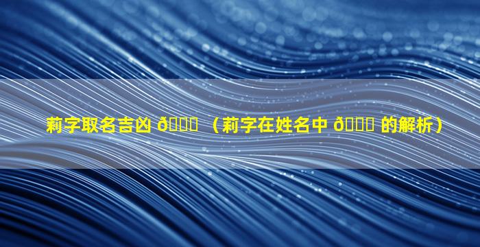 莉字取名吉凶 🐕 （莉字在姓名中 🐕 的解析）
